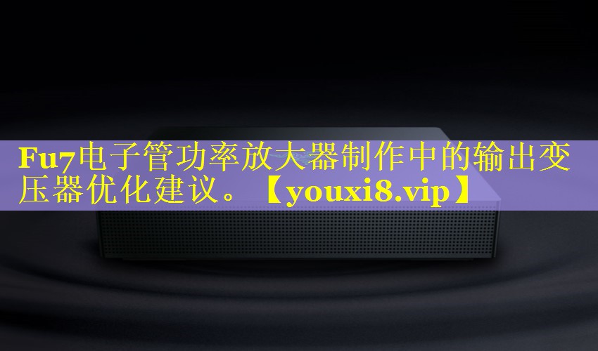 Fu7电子管功率放大器制作中的输出变压器优化建议。