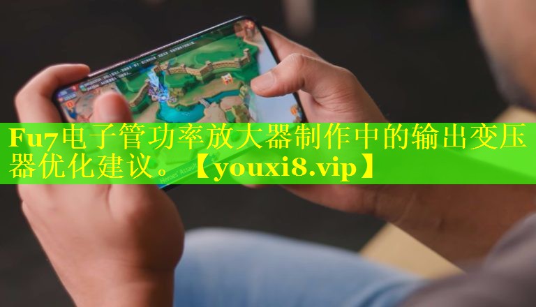 Fu7电子管功率放大器制作中的输出变压器优化建议。