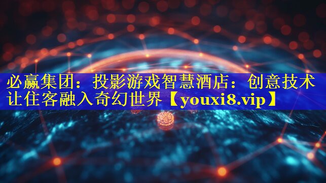 投影游戏智慧酒店：创意技术让住客融入奇幻世界
