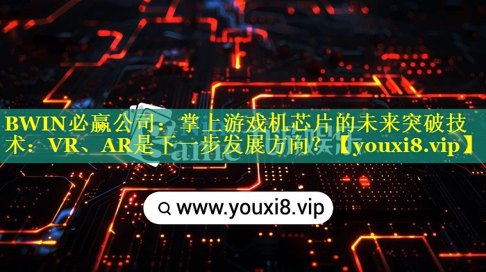 掌上游戏机芯片的未来突破技术:VR、AR是下一步发展方向? 掌上游戏机芯片的未来突破技术:VR、AR是下一步发展方向?