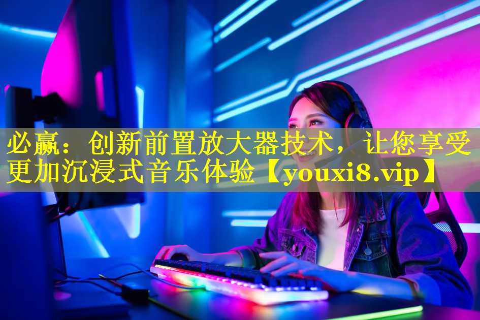 创新前置放大器技术，让您享受更加沉浸式音乐体验