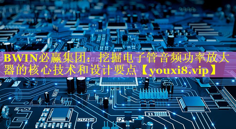 挖掘电子管音频功率放大器的核心技术和设计要点 挖掘电子管音频功率放大器的核心技术和设计要点