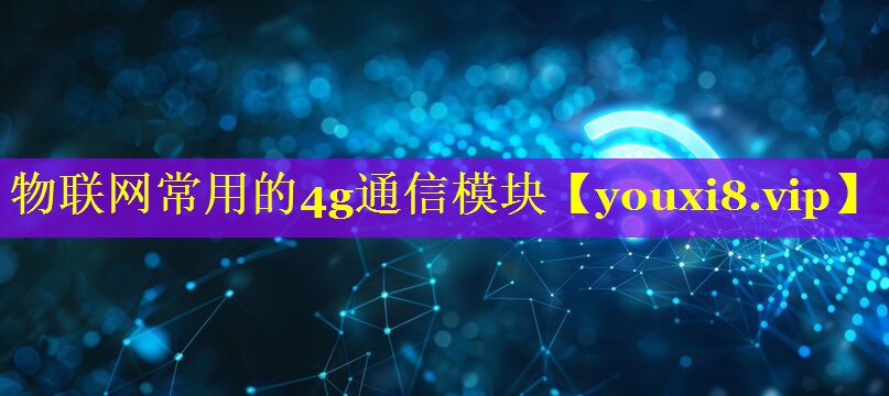 物联网常用的4g通信模块 物联网常用的4g通信模块