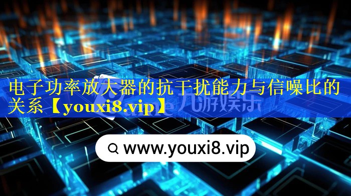 电子功率放大器的抗干扰能力与信噪比的关系 电子功率放大器的抗干扰能力与信噪比的关系