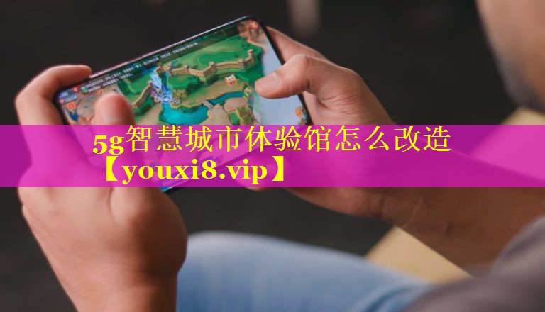 5g智慧城市体验馆怎么改造 5g智慧城市体验馆怎么改造