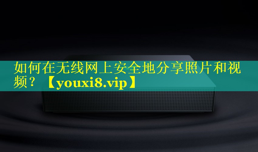 如何在无线网上安全地分享照片和视频? 如何在无线网上安全地分享照片和视频?