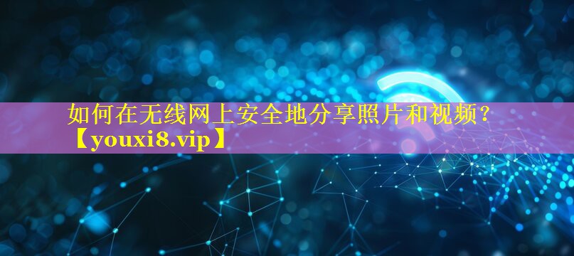 如何在无线网上安全地分享照片和视频? 如何在无线网上安全地分享照片和视频?