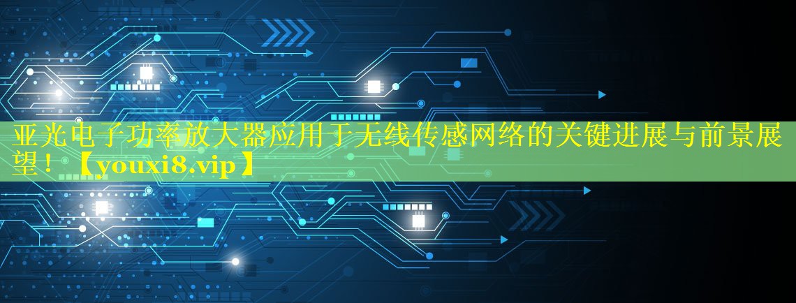 亚光电子功率放大器应用于无线传感网络的关键进展与前景展望! 亚光电子功率放大器应用于无线传感网络的关键进展与前景展望!