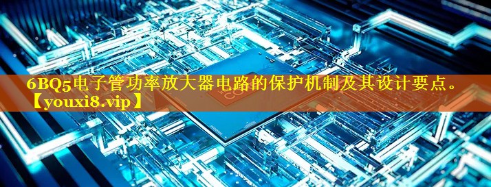 6BQ5电子管功率放大器电路的保护机制及其设计要点。 6BQ5电子管功率放大器电路的保护机制及其设计要点。