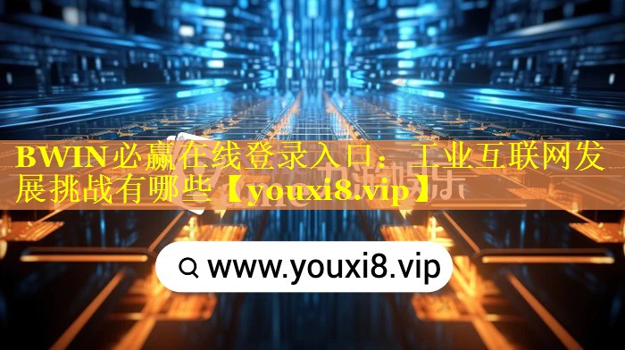 BWIN必赢在线登录入口：工业互联网发展挑战有哪些