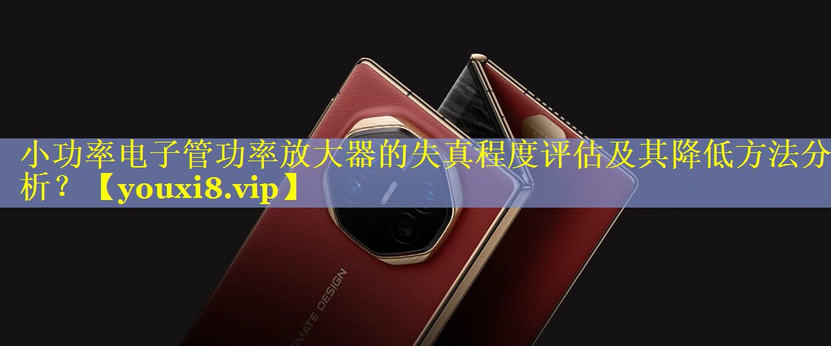小功率电子管功率放大器的失真程度评估及其降低方法分析？