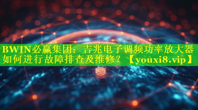 BWIN必赢集团：吉兆电子调频功率放大器如何进行故障排查及维修？