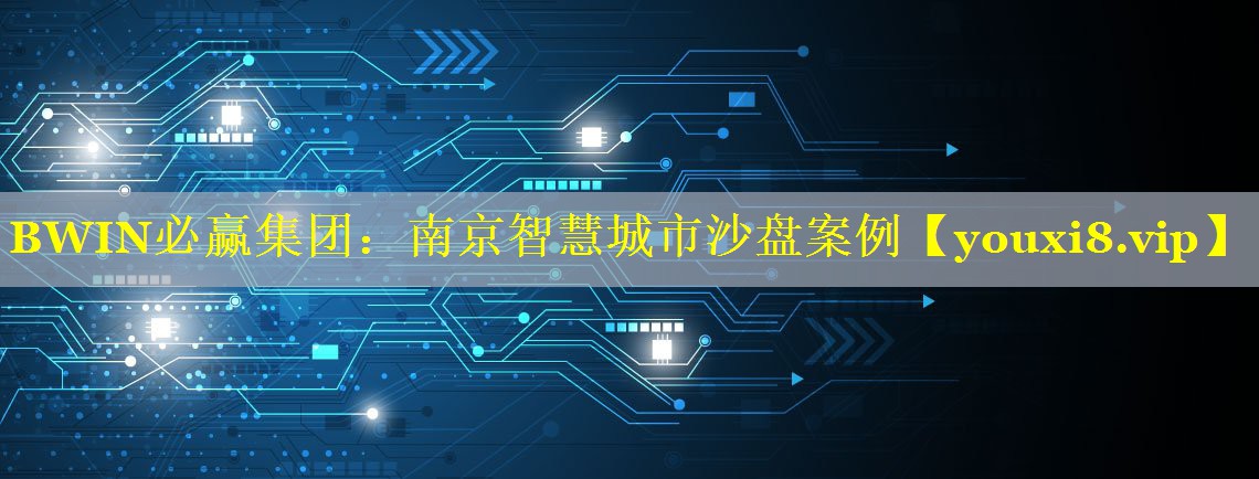 BWIN必赢集团：南京智慧城市沙盘案例