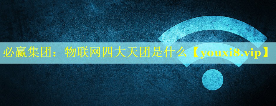 必赢集团：物联网四大天团是什么