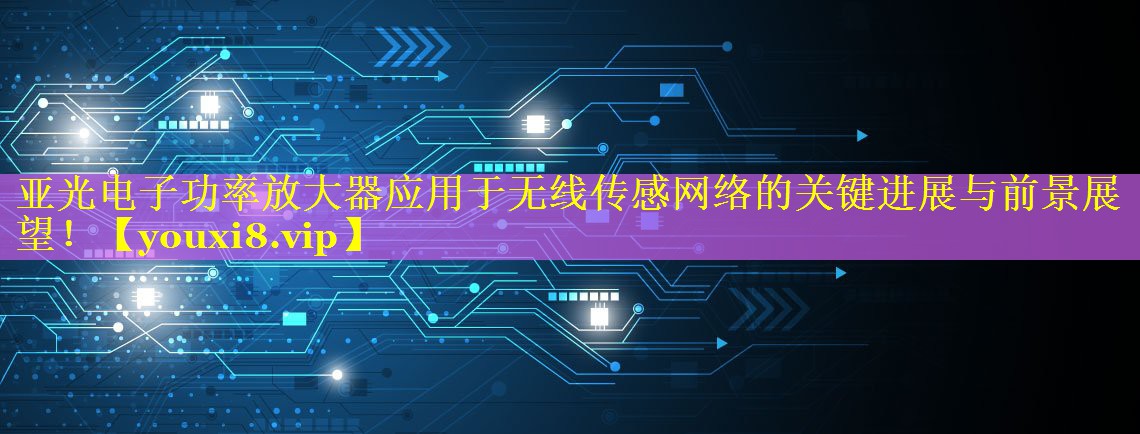 亚光电子功率放大器应用于无线传感网络的关键进展与前景展望！