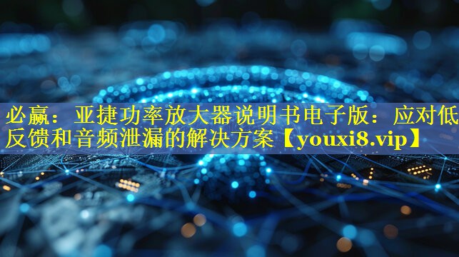 亚捷功率放大器说明书电子版:应对低音反馈和音频泄漏的解决方案 亚捷功率放大器说明书电子版:应对低音反馈和音频泄漏的解决方案