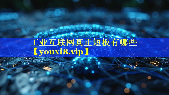 工业互联网真正短板有哪些 工业互联网真正短板有哪些